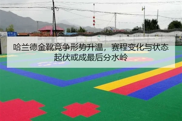 哈兰德金靴竞争形势升温，赛程变化与状态起伏或成最后分水岭