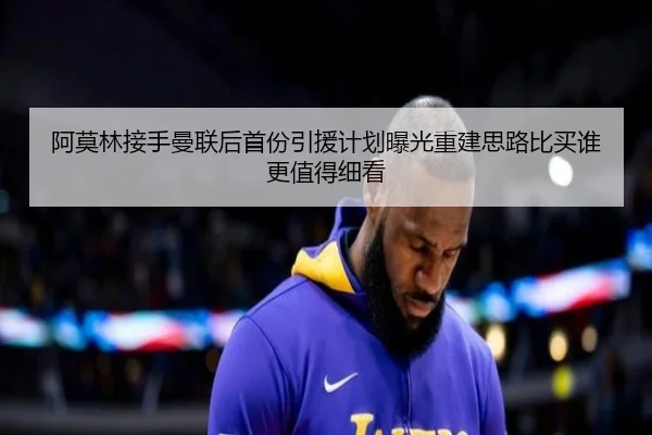 阿莫林接手曼联后首份引援计划曝光重建思路比买谁更值得细看